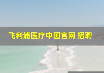 飞利浦医疗中国官网 招聘